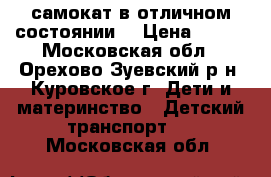 самокат,в отличном состоянии! › Цена ­ 999 - Московская обл., Орехово-Зуевский р-н, Куровское г. Дети и материнство » Детский транспорт   . Московская обл.